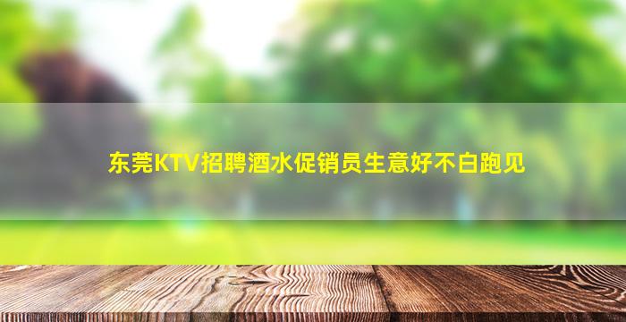 东莞KTV招聘酒水促销员生意好不白跑见